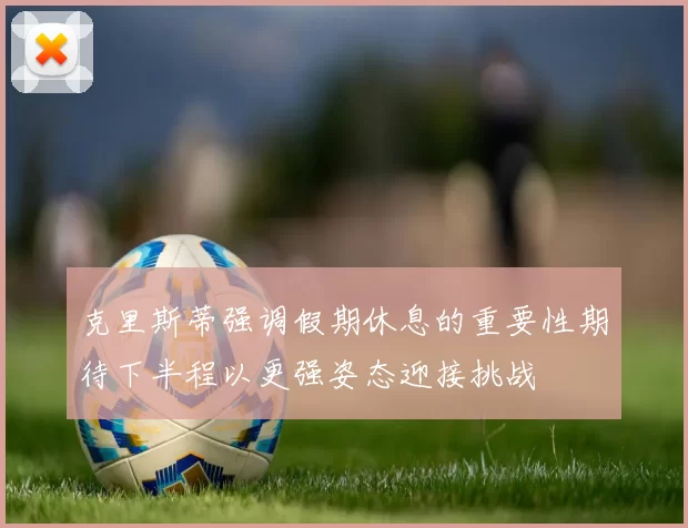 克里斯蒂强调假期休息的重要性期待下半程以更强姿态迎接挑战