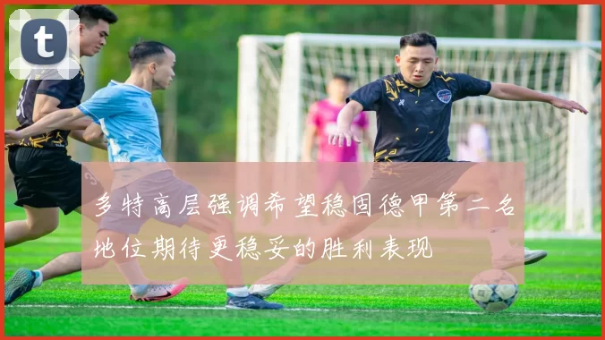 多特高层强调希望稳固德甲第二名地位期待更稳妥的胜利表现