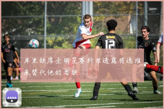 库里缺席全明星赛科尔透露将选谁来替代他的名额