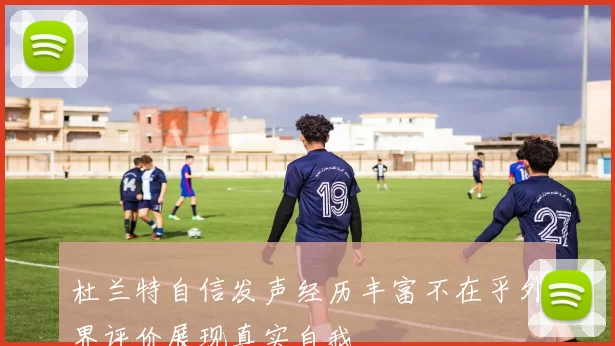 杜兰特自信发声经历丰富不在乎外界评价展现真实自我