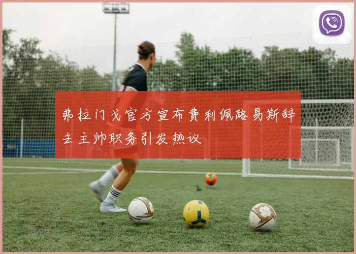 弗拉门戈官方宣布费利佩路易斯辞去主帅职务引发热议