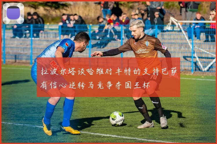 拉波尔塔谈哈维对丰特的支持巴萨有信心逆转马竞争夺国王杯