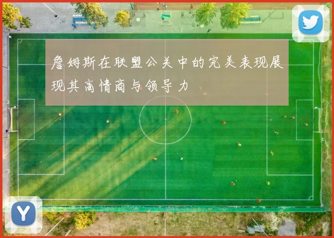 詹姆斯在联盟公关中的完美表现展现其高情商与领导力
