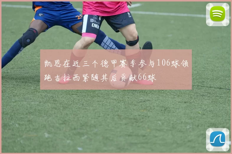 凯恩在近三个德甲赛季参与106球领跑吉拉西紧随其后贡献66球