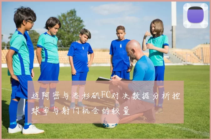 迈阿密与洛杉矶FC对决数据分析控球率与射门机会的较量