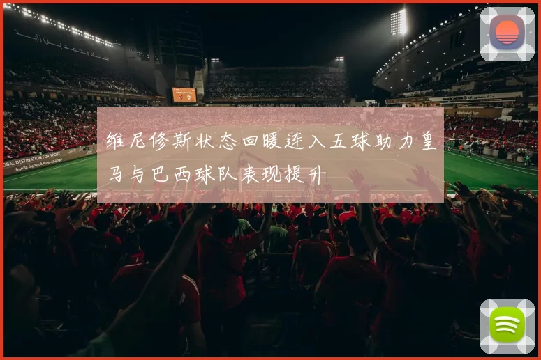 维尼修斯状态回暖连入五球助力皇马与巴西球队表现提升