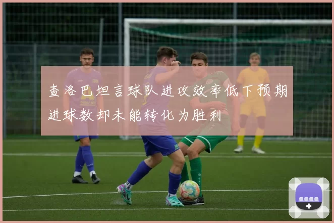 查洛巴坦言球队进攻效率低下预期进球数却未能转化为胜利