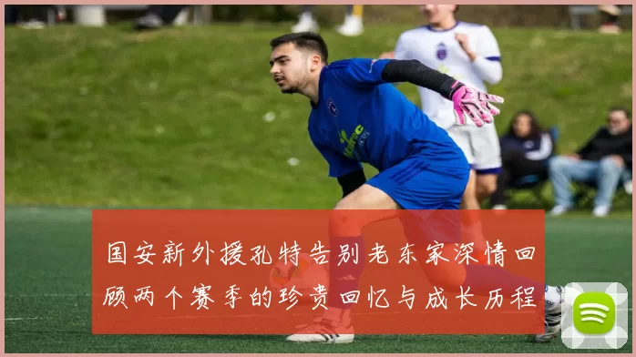 国安新外援孔特告别老东家深情回顾两个赛季的珍贵回忆与成长历程