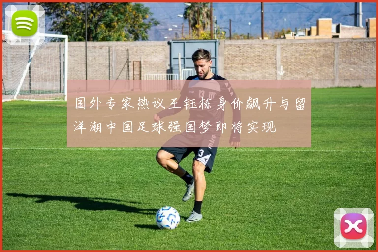 国外专家热议王钰栋身价飙升与留洋潮中国足球强国梦即将实现