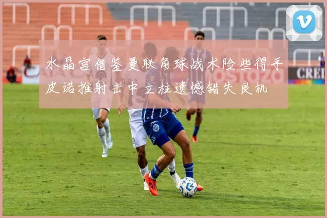 水晶宫借鉴曼联角球战术险些得手皮诺推射击中立柱遗憾错失良机