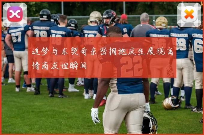 追梦与东契奇亲密拥抱庆生展现高情商友谊瞬间