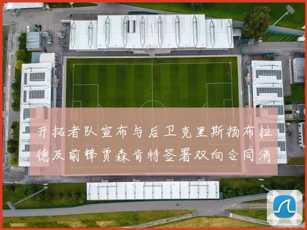 开拓者队宣布与后卫克里斯扬布拉德及前锋贾森肯特签署双向合同消息