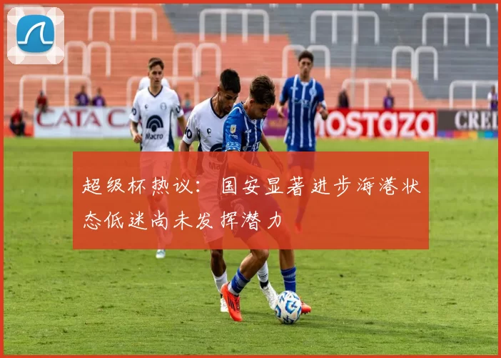 超级杯热议：国安显著进步海港状态低迷尚未发挥潜力