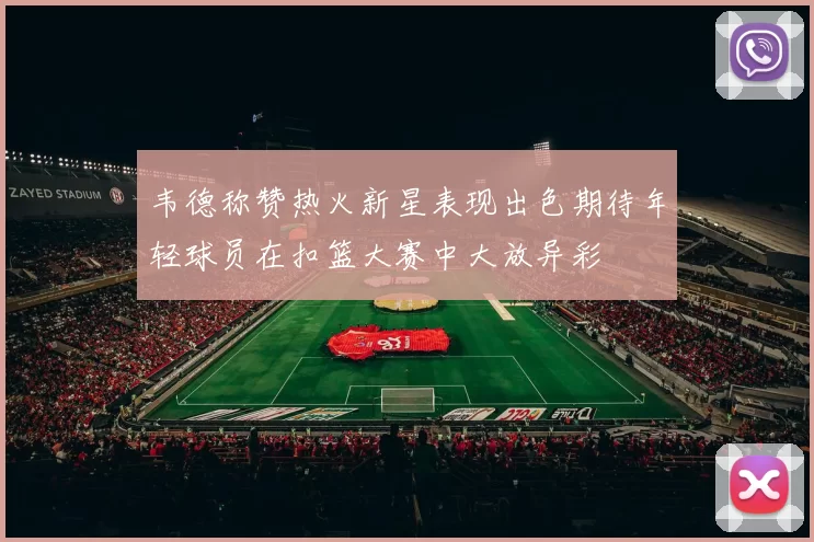 韦德称赞热火新星表现出色期待年轻球员在扣篮大赛中大放异彩