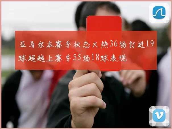 亚马尔本赛季状态火热36场打进19球超越上赛季55场18球表现