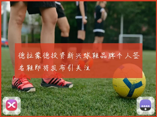 德拉蒙德投资新兴球鞋品牌个人签名鞋即将发布引关注