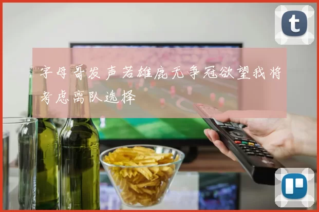 字母哥发声若雄鹿无争冠欲望我将考虑离队选择