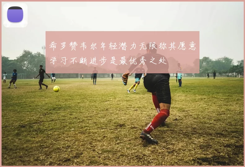 希罗赞韦尔年轻潜力无限称其愿意学习不断进步是最优秀之处