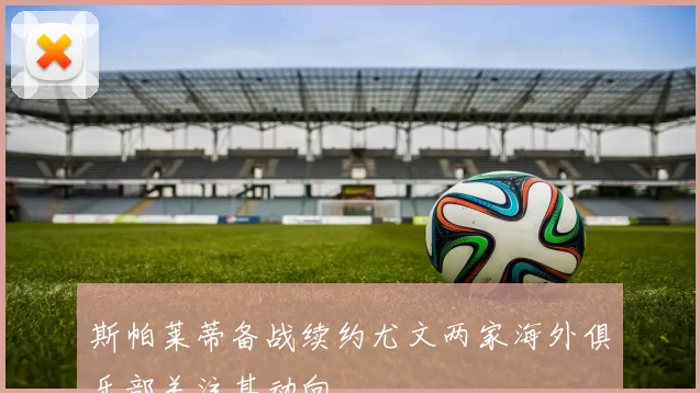 斯帕莱蒂备战续约尤文两家海外俱乐部关注其动向