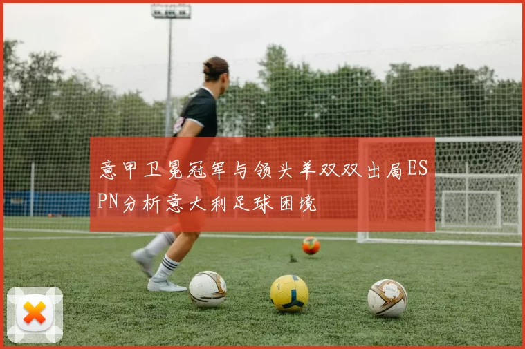意甲卫冕冠军与领头羊双双出局ESPN分析意大利足球困境