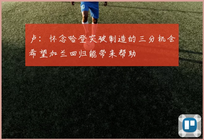 卢：怀念哈登突破制造的三分机会希望加兰回归能带来帮助
