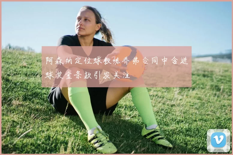 阿森纳定位球教练乔弗合同中含进球奖金条款引发关注