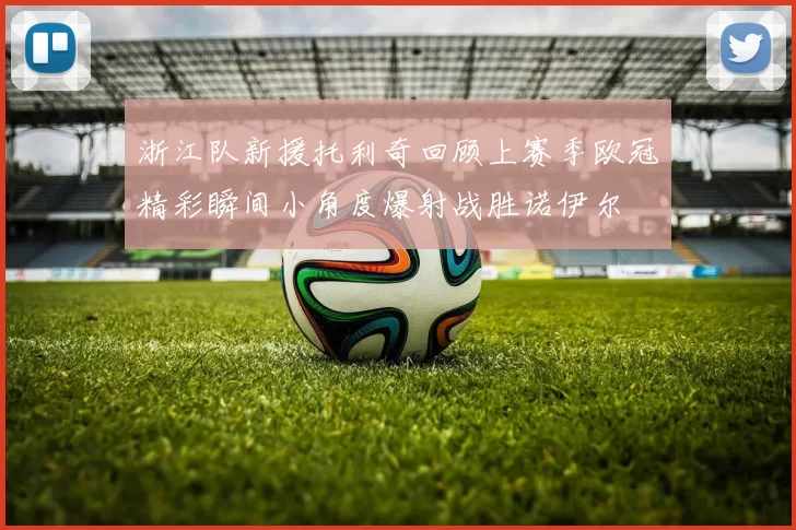 浙江队新援托利奇回顾上赛季欧冠精彩瞬间小角度爆射战胜诺伊尔