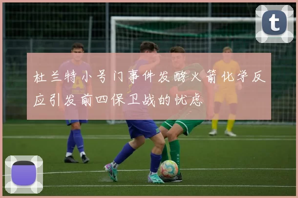 杜兰特小号门事件发酵火箭化学反应引发前四保卫战的忧虑