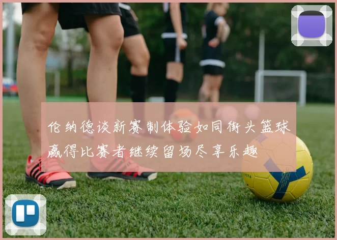 伦纳德谈新赛制体验如同街头篮球赢得比赛者继续留场尽享乐趣