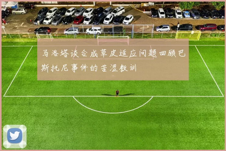 马洛塔谈合成草皮适应问题回顾巴斯托尼事件的苦涩教训