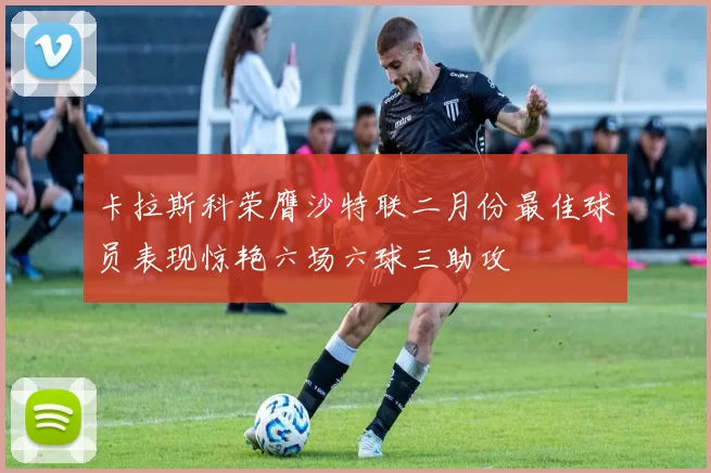 卡拉斯科荣膺沙特联二月份最佳球员表现惊艳六场六球三助攻
