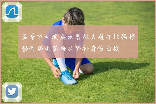 温哥华白浪成功晋级美冠杯16强穆勒两场比赛均以替补身份出战