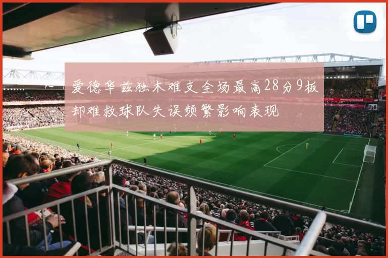 爱德华兹独木难支全场最高28分9板却难救球队失误频繁影响表现