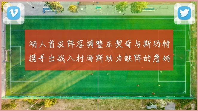 湖人首发阵容调整东契奇与斯玛特携手出战八村海斯助力缺阵的詹姆斯艾顿